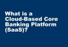 What is a Cloud-Based Core Banking System? 